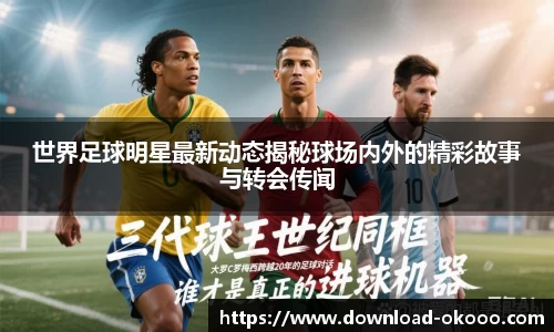 世界足球明星最新动态揭秘球场内外的精彩故事与转会传闻