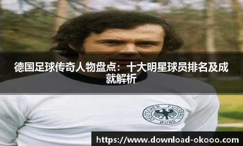 德国足球传奇人物盘点：十大明星球员排名及成就解析